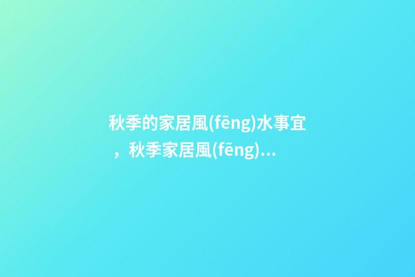 秋季的家居風(fēng)水事宜，秋季家居風(fēng)水禁忌